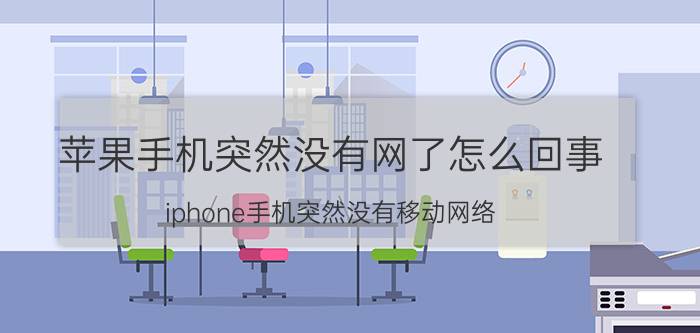 苹果手机突然没有网了怎么回事 iphone手机突然没有移动网络？